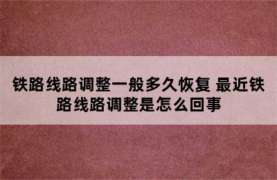 铁路线路调整一般多久恢复 最近铁路线路调整是怎么回事